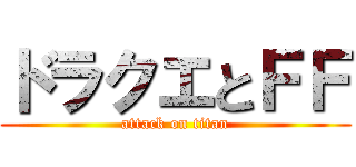 ドラクエとＦＦ (attack on titan)