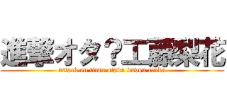 進撃オタ？工藤梨花 (attack on titan otaku kudou rinka)