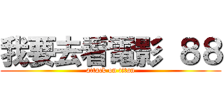 我要去看電影 ８８ (attack on titan)