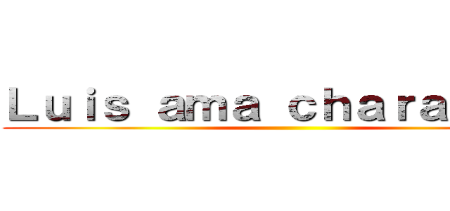 Ｌｕｉｓ ａｍａ ｃｈａｒａ ｅｗｅ ()
