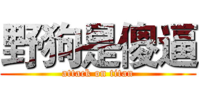 野狗是傻逼 (attack on titan)