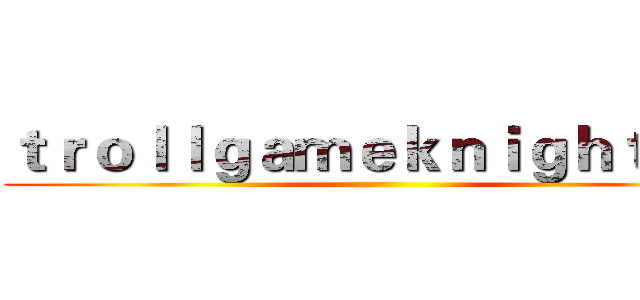 ｔｒｏｌｌｇａｍｅｋｎｉｇｈｔ阿操 ()