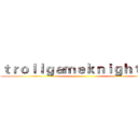 ｔｒｏｌｌｇａｍｅｋｎｉｇｈｔ阿操 ()