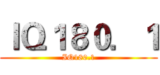 ＩＱ１８０．１ (IQ180.1)