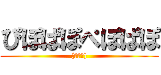 ぴぽぱぽぺぽぱぽ ((・∀・))