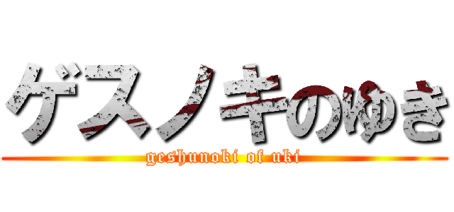 ゲスノキのゆき (geshunoki of uki)