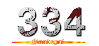 ３３４ (Nandeya!)