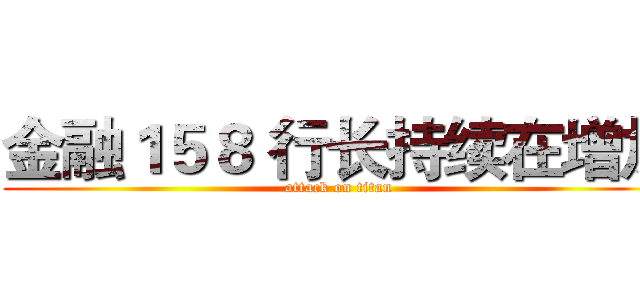 金融１５８ 行长持续在增加 (attack on titan)