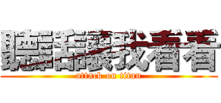 聽話讓我看看 (attack on titan)