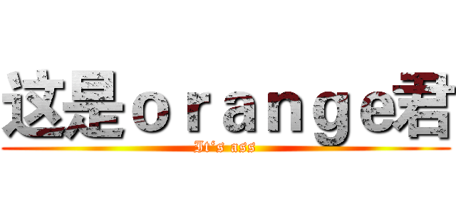 这是ｏｒａｎｇｅ君 (It‘s ass)