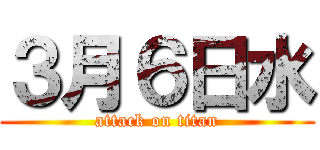 ３月６日水 (attack on titan)