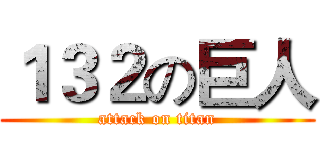 １３２の巨人 (attack on titan)