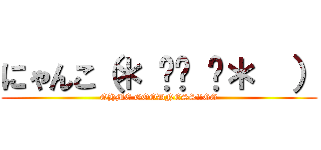 にゃんこ（＊ ॑꒳ ॑＊  ） (OHME GOODNESS!!GG)