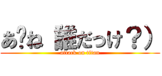 あ〜ね（誰だっけ？） (attack on titan)