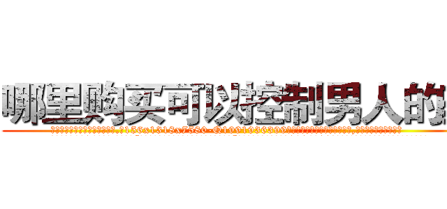 哪里购买可以控制男人的药 (哪里购买可以控制男人的药【电.话156x1318x7580-Q1991936399鑫宏药业】我们做的是长期生意,靠的是老客户长期支持
参考消息网2月20日报道 韩媒称，“剩女多、离婚率高的城市，房价一定会上涨。”这是中国经济学家金岩石2016年12月参加在上海举行的房地产相关论坛时说的话。
)