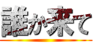 誰か来て ()