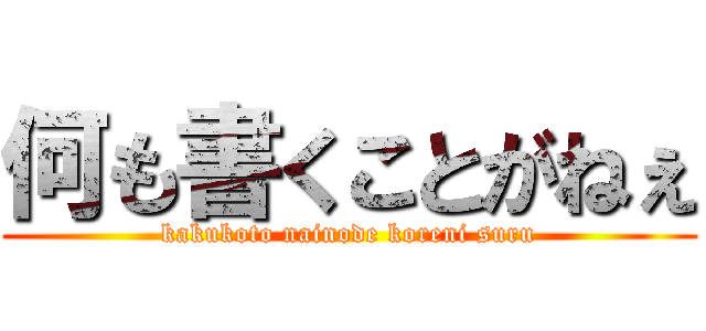 何も書くことがねぇ (kakukoto nainode koreni suru)