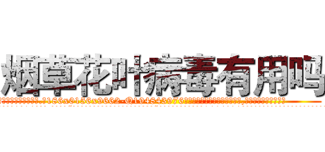 烟草花叶病毒有用吗 (烟草花叶病毒有用吗【电.话186x0156x9662-Q194843976林氏药业】我们做的是长期生意,靠的是老客户长期支持
参考消息网2月20日报道 韩媒称，“剩女多、离婚率高的城市，房价一定会上涨。”这是中国经济学家金岩石2016年12月参加在上海举行的房地产相关论坛时说的话。
)