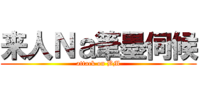 来人Ｎａ筆墨伺候 (attack on BM)