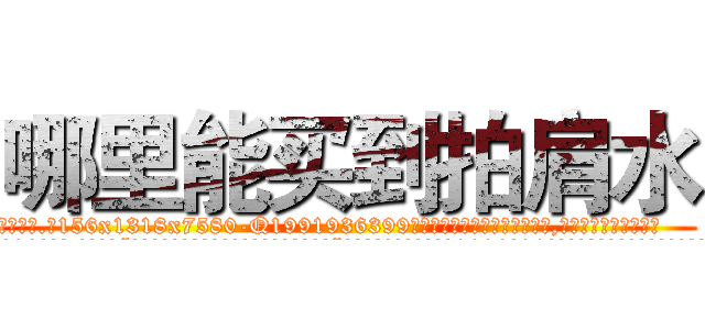 哪里能买到拍肩水 (哪里能买到拍肩水【电.话156x1318x7580-Q1991936399鑫宏药业】我们做的是长期生意,靠的是老客户长期支持
参考消息网2月20日报道 韩媒称，“剩女多、离婚率高的城市，房价一定会上涨。”这是中国经济学家金岩石2016年12月参加在上海举行的房地产相关论坛时说的话。
)