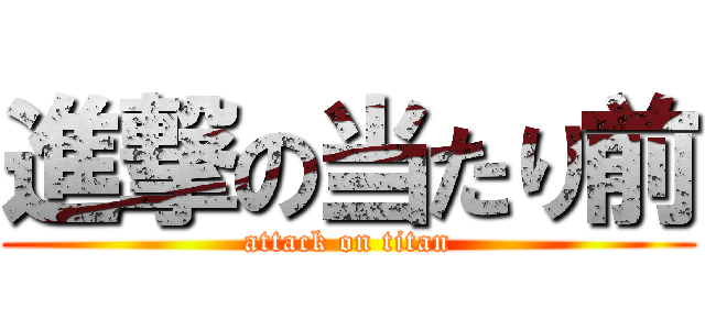 進撃の当たり前 (attack on titan)