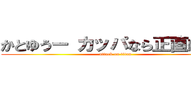 かとゆうー カッパなら正直に言え (attack on titan)