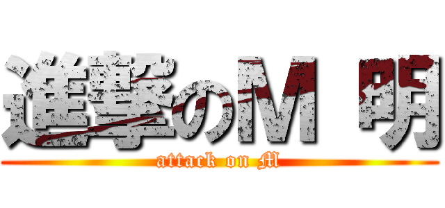 進撃のＭ 明 (attack on M)