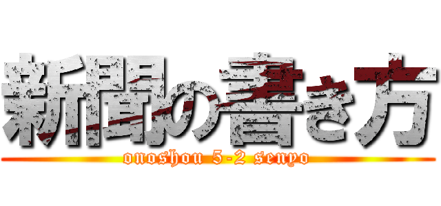 新聞の書き方 (onoshou 5-2 senyo)