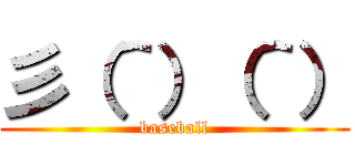 彡（＾）（＾） (baseball)