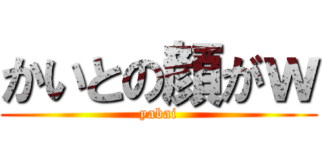 かいとの顔がｗ (yabai)