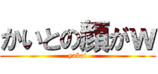 かいとの顔がｗ (yabai)