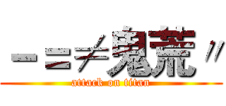 －＝≠鬼荒〃 (attack on titan)