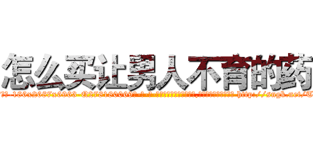 怎么买让男人不育的药 (怎么买让男人不育的药【电-186x2687x6963-Q278180069元-吉-药-业】我们做的是长期生意,靠的是老客户长期支持 http://sngk.net/TGfNoO
)