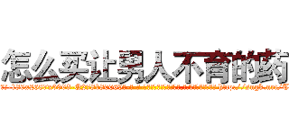 怎么买让男人不育的药 (怎么买让男人不育的药【电-186x2687x6963-Q278180069元-吉-药-业】我们做的是长期生意,靠的是老客户长期支持 http://sngk.net/TGfNoO
)