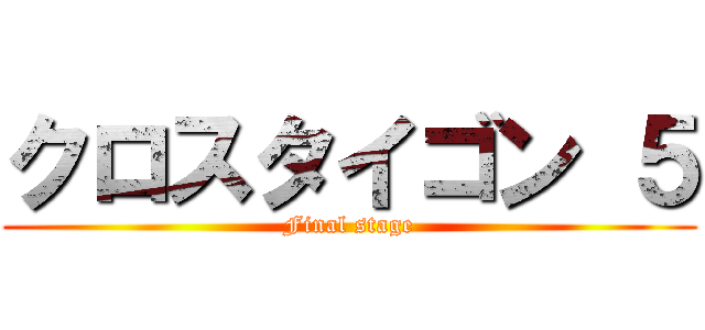 クロスタイゴン ５ (Final stage)