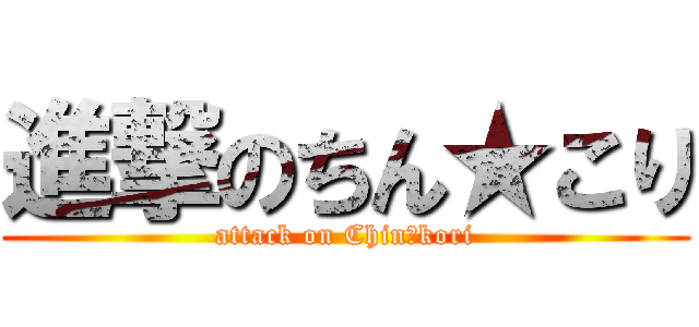 進撃のちん★こり (attack on Chin★kori)
