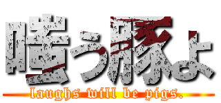 嗤う豚よ (laughs will be pigs.)