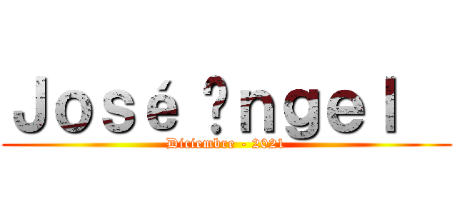 Ｊｏｓé Áｎｇｅｌ   (Diciembre - 2021)