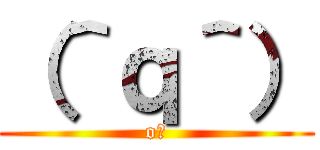 （＾ｑ＾） (o?)