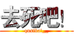 去死吧！ (qusiba!__)