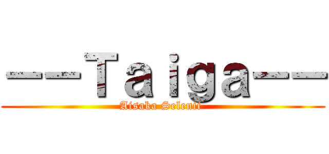 －－Ｔａｉｇａ－－ (Aisaka Selenii )