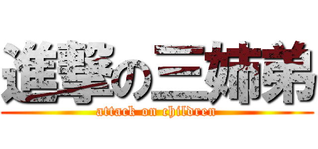 進撃の三姉弟 (attack on children)