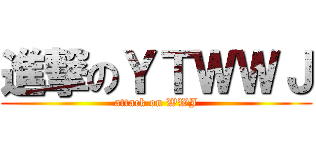 進撃のＹＴＷＷＪ (attack on WWJ)