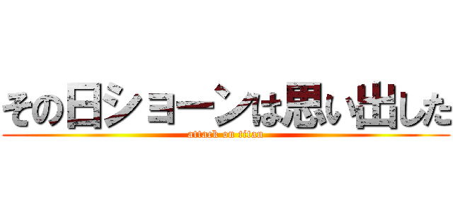 その日ショーンは思い出した (attack on titan)