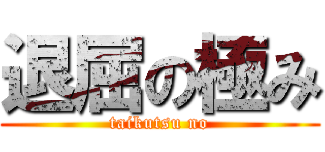 退屈の極み (taikutsu no)