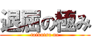 退屈の極み (taikutsu no)