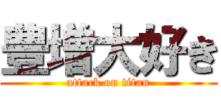 豊増大好き (attack on titan)