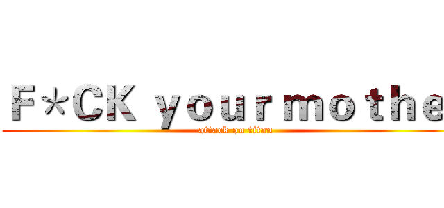 Ｆ＊ＣＫ ｙｏｕｒ ｍｏｔｈｅｒ (attack on titan)