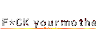 Ｆ＊ＣＫ ｙｏｕｒ ｍｏｔｈｅｒ (attack on titan)