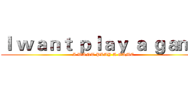 Ｉ ｗａｎｔ ｐｌａｙ ａ ｇａｍｅ (I WANT PLAY A GAME)